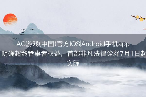 AG游戏(中国)官方IOS|Android手机app下载 明确超龄管事者权益,首部非凡法律诠释7月1日起实际