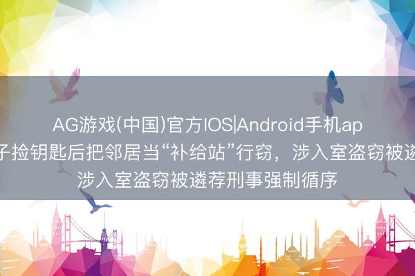 AG游戏(中国)官方IOS|Android手机app下载 诸暨一女子捡钥匙后把邻居当“补给站”行窃，涉入室盗窃被遴荐刑事强制循序