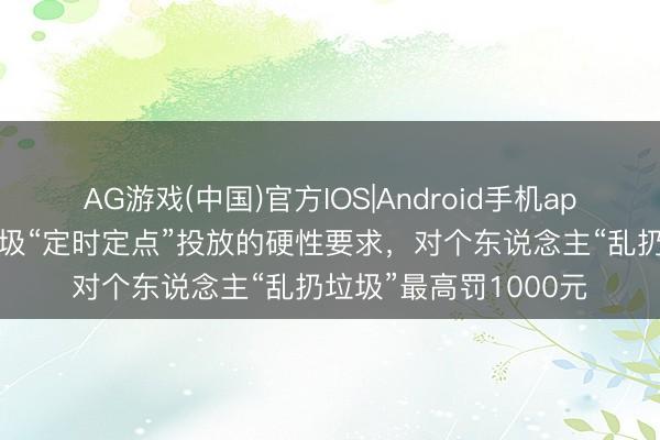 AG游戏(中国)官方IOS|Android手机app下载 深圳拟取消垃圾“定时定点”投放的硬性要求,对个东说念主“乱扔垃圾”最高罚1000元
