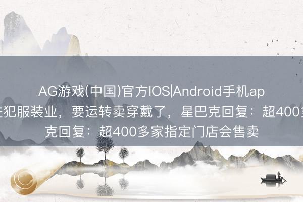 AG游戏(中国)官方IOS|Android手机app下载 星巴克被指进犯服装业，要运转卖穿戴了，星巴克回复：超400多家指定门店会售卖