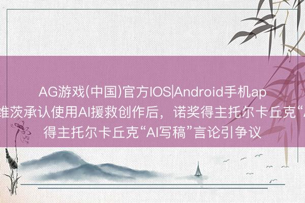 AG游戏(中国)官方IOS|Android手机app下载 继作者霍洛维茨承认使用AI援救创作后,诺奖得主托尔卡丘克“AI写稿”言论引争议
