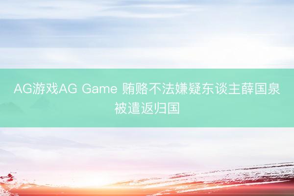 AG游戏AG Game 贿赂不法嫌疑东谈主薛国泉被遣返归国