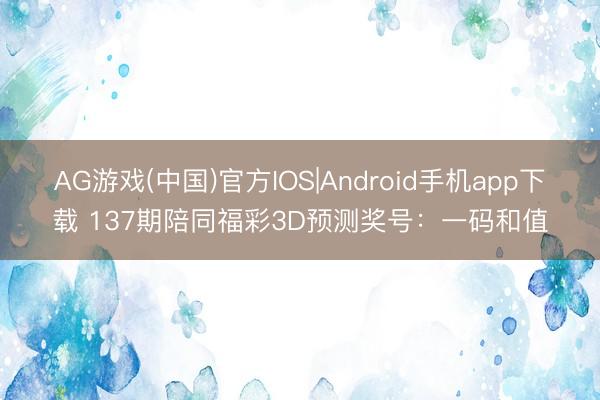 AG游戏(中国)官方IOS|Android手机app下载 137期陪同福彩3D预测奖号：一码和值