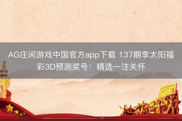 AG庄闲游戏中国官方app下载 137期李太阳福彩3D预测奖号：精选一注关怀