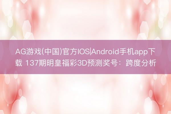 AG游戏(中国)官方IOS|Android手机app下载 137期明皇福彩3D预测奖号：跨度分析