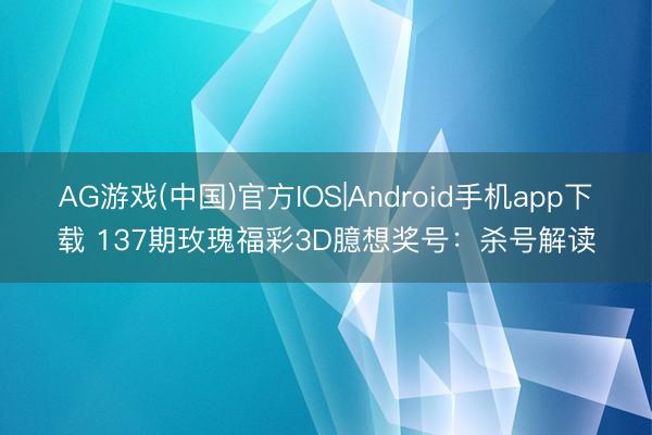 AG游戏(中国)官方IOS|Android手机app下载 137期玫瑰福彩3D臆想奖号：杀号解读