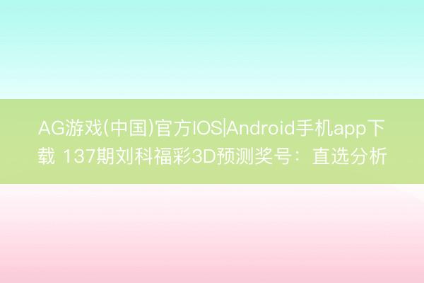 AG游戏(中国)官方IOS|Android手机app下载 137期刘科福彩3D预测奖号：直选分析