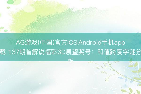 AG游戏(中国)官方IOS|Android手机app下载 137期曾解说福彩3D展望奖号：和值跨度字谜分析