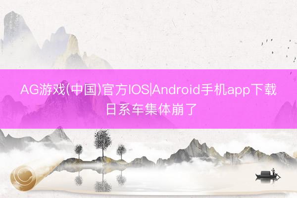 AG游戏(中国)官方IOS|Android手机app下载 日系车集体崩了