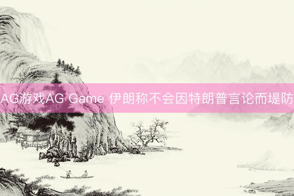 AG游戏AG Game 伊朗称不会因特朗普言论而堤防