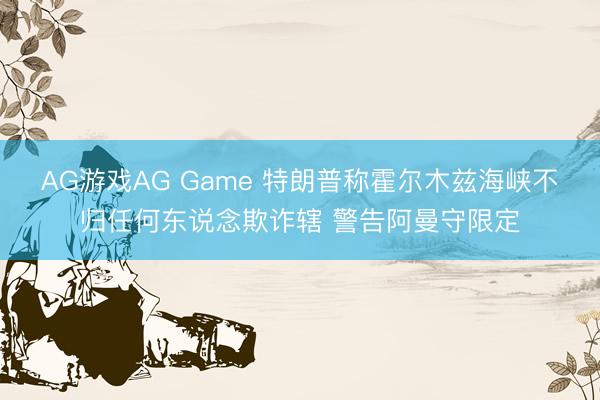 AG游戏AG Game 特朗普称霍尔木兹海峡不归任何东说念欺诈辖 警告阿曼守限定