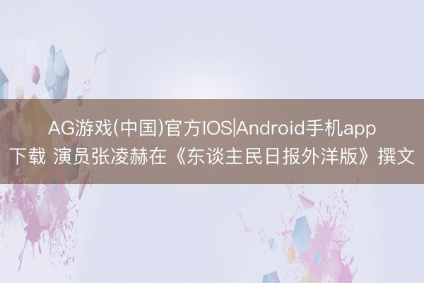AG游戏(中国)官方IOS|Android手机app下载 演员张凌赫在《东谈主民日报外洋版》撰文