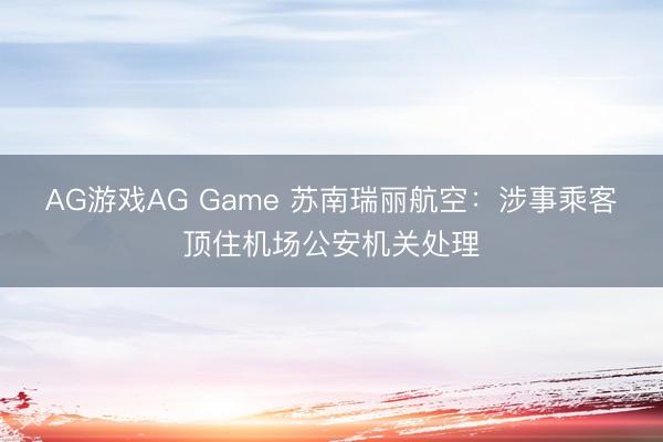 AG游戏AG Game 苏南瑞丽航空:涉事乘客顶住机场公安机关处理