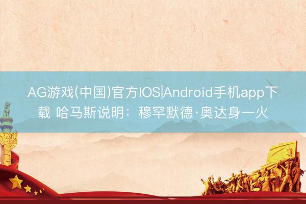 AG游戏(中国)官方IOS|Android手机app下载 哈马斯说明：穆罕默德·奥达身一火