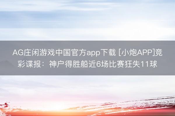AG庄闲游戏中国官方app下载 [小炮APP]竞彩谍报：神户得胜船近6场比赛狂失11球