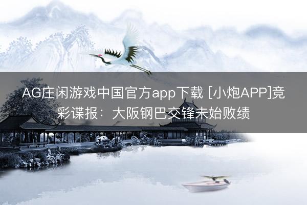 AG庄闲游戏中国官方app下载 [小炮APP]竞彩谍报：大阪钢巴交锋未始败绩
