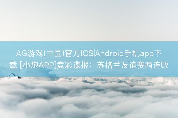 AG游戏(中国)官方IOS|Android手机app下载 [小炮APP]竞彩谍报：苏格兰友谊赛两连败