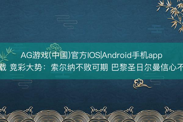 AG游戏(中国)官方IOS|Android手机app下载 竞彩大势:索尔纳不败可期 巴黎圣日尔曼信心不及