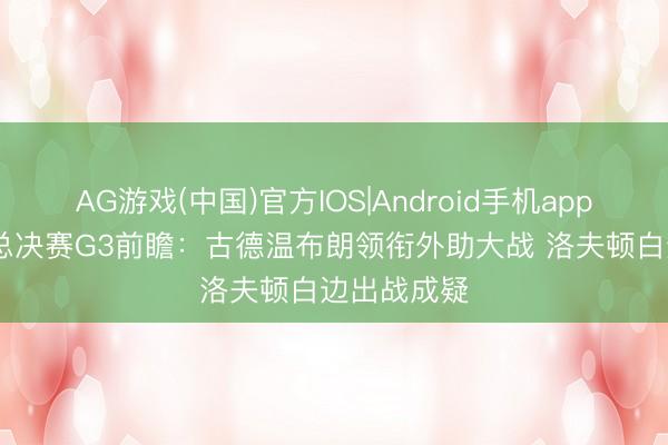 AG游戏(中国)官方IOS|Android手机app下载 CBA总决赛G3前瞻:古德温布朗领衔外助大战 洛夫顿白边出战成疑