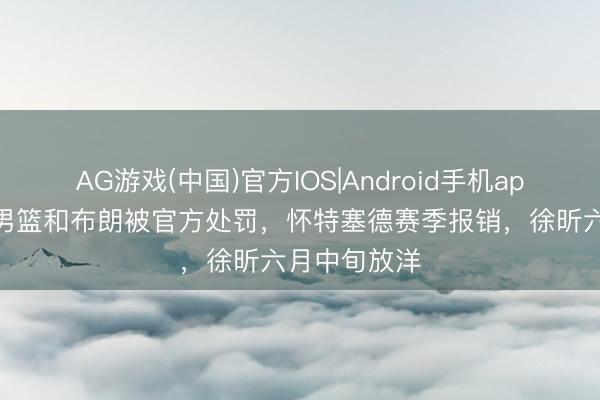 AG游戏(中国)官方IOS|Android手机app下载 上海男篮和布朗被官方处罚，怀特塞德赛季报销，徐昕六月中旬放洋