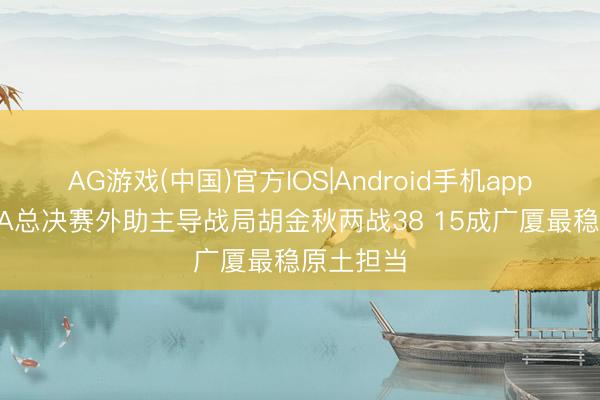 AG游戏(中国)官方IOS|Android手机app下载 CBA总决赛外助主导战局胡金秋两战38 15成广厦最稳原土担当