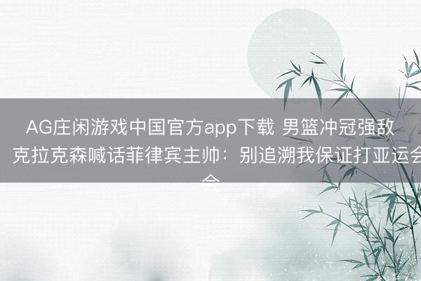 AG庄闲游戏中国官方app下载 男篮冲冠强敌!克拉克森喊话菲律宾主帅:别追溯我保证打亚运会