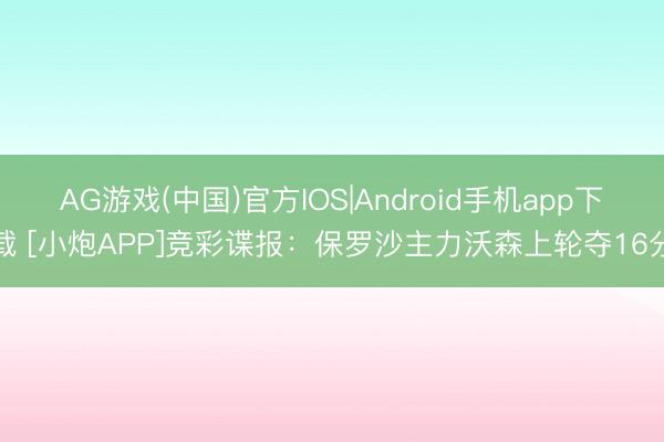 AG游戏(中国)官方IOS|Android手机app下载 [小炮APP]竞彩谍报：保罗沙主力沃森上轮夺16分