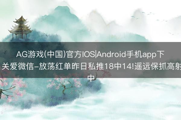 AG游戏(中国)官方IOS|Android手机app下载 关爱微信-放荡红单昨日私推18中14!遥远保抓高射中