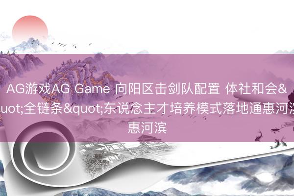 AG游戏AG Game 向阳区击剑队配置 体社和会"全链条"东说念主才培养模式落地通惠河滨