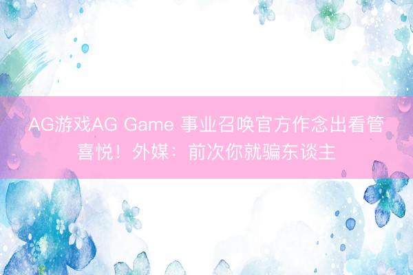 AG游戏AG Game 事业召唤官方作念出看管喜悦!外媒:前次你就骗东谈主