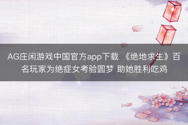 AG庄闲游戏中国官方app下载 《绝地求生》百名玩家为绝症女考验圆梦 助她胜利吃鸡