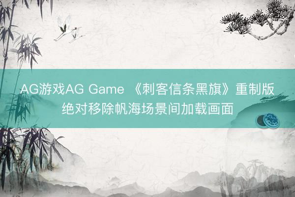 AG游戏AG Game 《刺客信条黑旗》重制版绝对移除帆海场景间加载画面