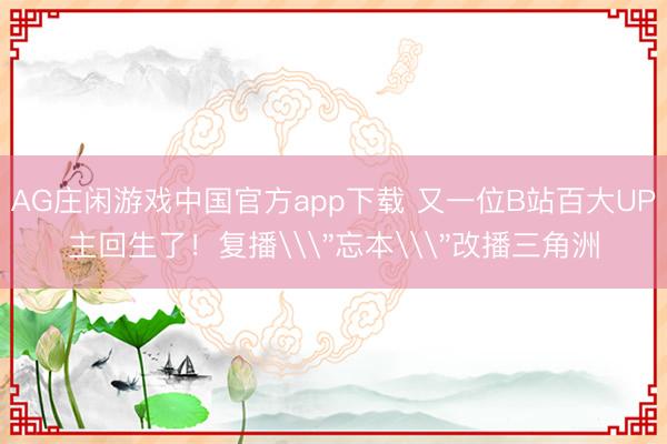 AG庄闲游戏中国官方app下载 又一位B站百大UP主回生了！复播\