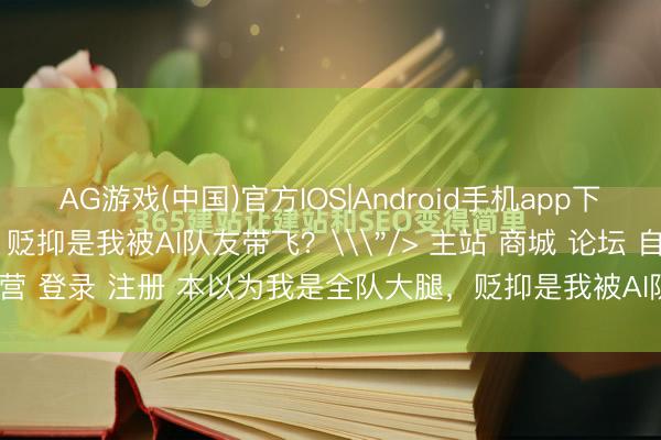 AG游戏(中国)官方IOS|Android手机app下载 本以为我是全队大腿，贬抑是我被AI队友带飞？\