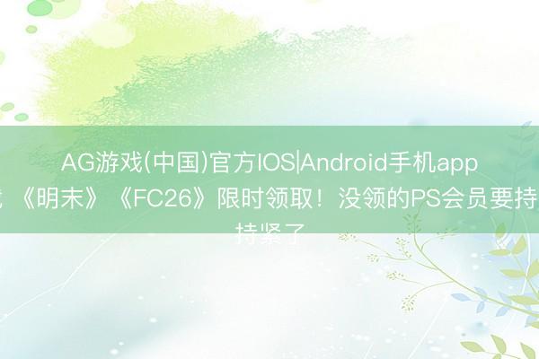 AG游戏(中国)官方IOS|Android手机app下载 《明末》《FC26》限时领取！没领的PS会员要持紧了