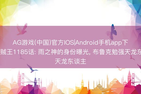 AG游戏(中国)官方IOS|Android手机app下载 海贼王1185话: 雨之神的身份曝光, 布鲁克勉强天龙东谈主