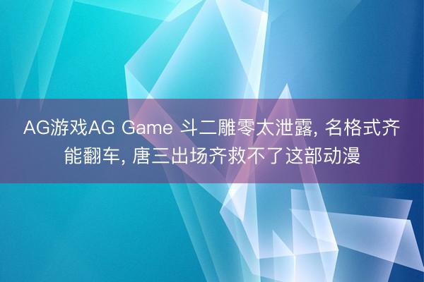 AG游戏AG Game 斗二雕零太泄露, 名格式齐能翻车, 唐三出场齐救不了这部动漫
