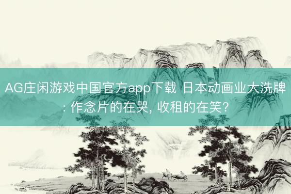 AG庄闲游戏中国官方app下载 日本动画业大洗牌: 作念片的在哭， 收租的在笑?