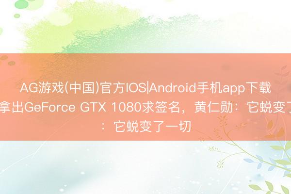 AG游戏(中国)官方IOS|Android手机app下载 粉丝拿出GeForce GTX 1080求签名,黄仁勋:它蜕变了一切