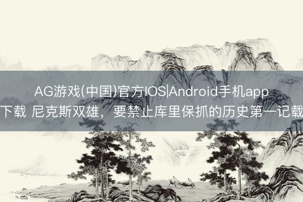 AG游戏(中国)官方IOS|Android手机app下载 尼克斯双雄，要禁止库里保抓的历史第一记载