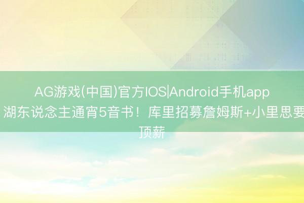 AG游戏(中国)官方IOS|Android手机app下载 湖东说念主通宵5音书!库里招募詹姆斯+小里思要顶薪