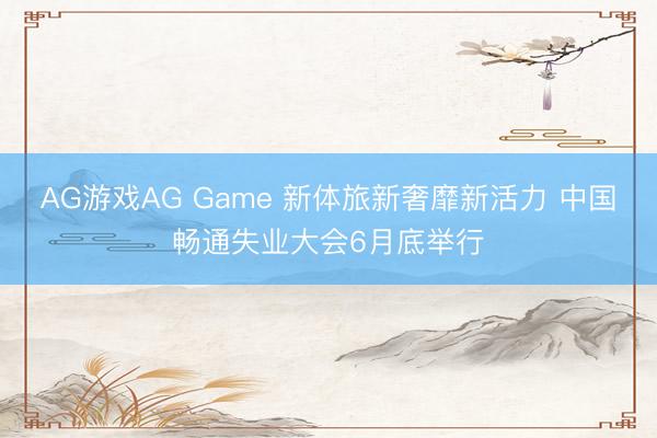 AG游戏AG Game 新体旅新奢靡新活力 中国畅通失业大会6月底举行