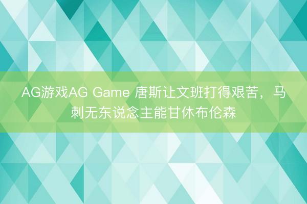 AG游戏AG Game 唐斯让文班打得艰苦,马刺无东说念主能甘休布伦森