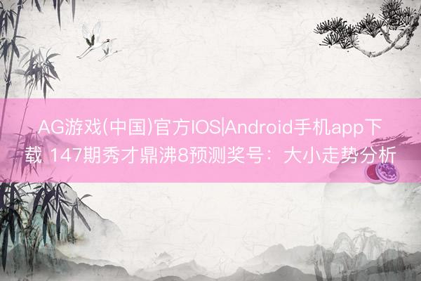 AG游戏(中国)官方IOS|Android手机app下载 147期秀才鼎沸8预测奖号：大小走势分析