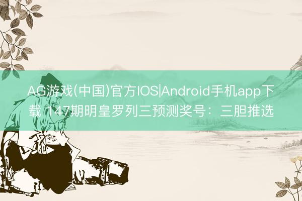 AG游戏(中国)官方IOS|Android手机app下载 147期明皇罗列三预测奖号：三胆推选