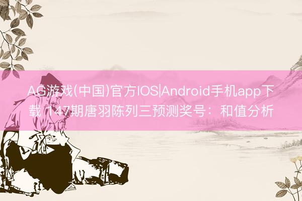 AG游戏(中国)官方IOS|Android手机app下载 147期唐羽陈列三预测奖号：和值分析