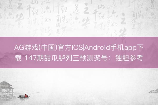 AG游戏(中国)官方IOS|Android手机app下载 147期甜瓜胪列三预测奖号：独胆参考