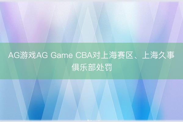 AG游戏AG Game CBA对上海赛区、上海久事俱乐部处罚