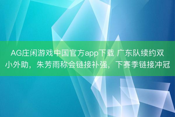 AG庄闲游戏中国官方app下载 广东队续约双小外助,朱芳雨称会链接补强,下赛季链接冲冠