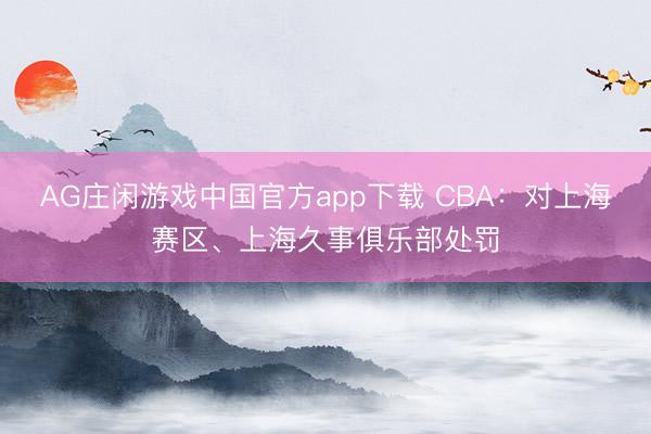 AG庄闲游戏中国官方app下载 CBA:对上海赛区、上海久事俱乐部处罚